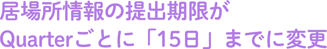 居場所情報の提出期限がQuarterごとに「15日」までに変更