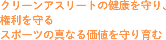 クリーンアスリートの健康を守り、権利を守るスポーツの真なる価値を守り育む