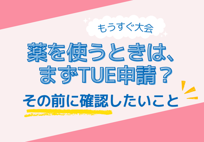 もうすぐ大会。薬を使うときは、まずTUE申請？ その前に確認したいこと