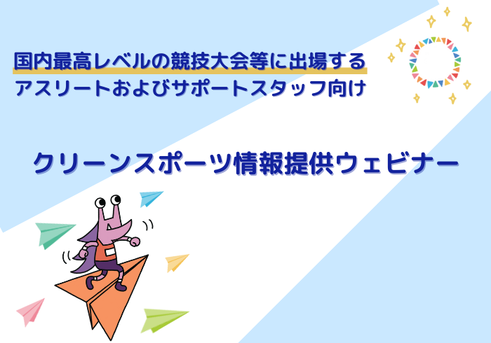 国内最高レベルの競技大会出場前に、クリーンスポーツ情報提供ウェビナーで確認しよう！