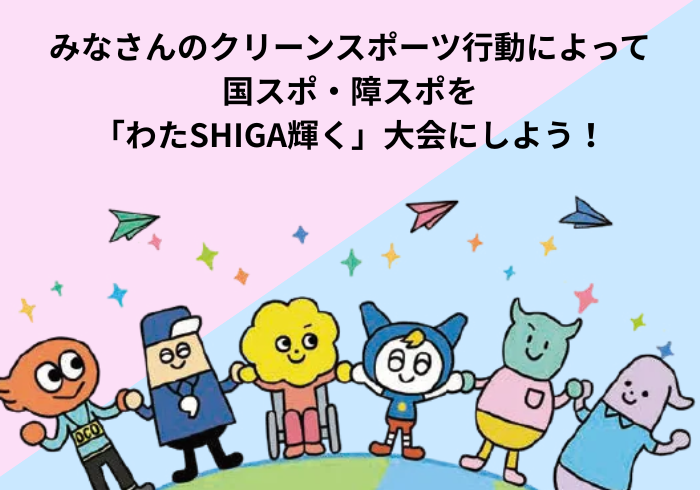 みなさんのクリーンスポーツ行動によって、国スポ・障スポを「わたSHIGA輝く」大会にしよう！