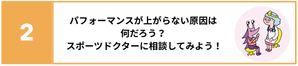 2 パフォーマンスが上がらない原因は何だろう？スポーツドクターに相談してみよう！