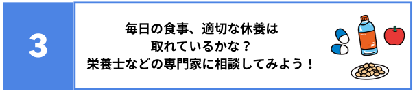 3 毎日の食事、適切な休養は取れているかな？栄養士などの専門家に相談してみよう！
