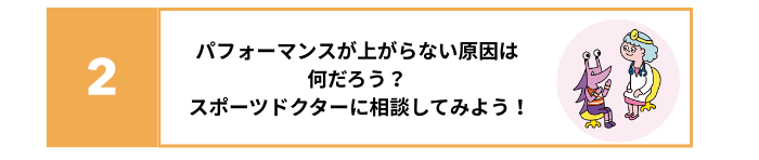 2 パフォーマンスが上がらない原因は何だろう？スポーツドクターに相談してみよう！