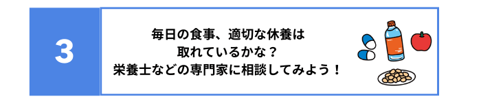 3 毎日の食事、適切な休養は取れているかな？栄養士などの専門家に相談してみよう！