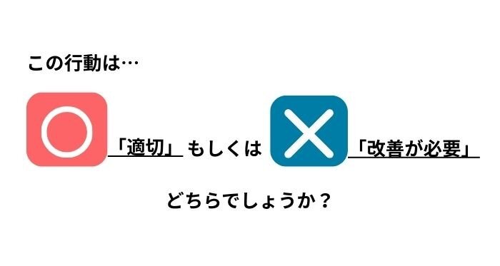 この行動は...〇「適切」もしくは✕「改善が必要」どちらでしょうか?のイメージイラスト