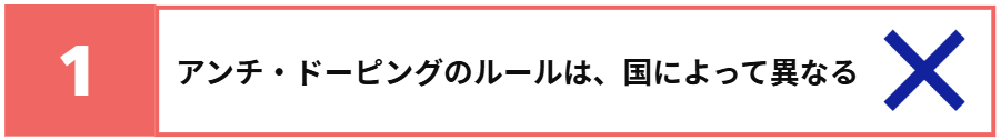 アンチ・ドーピングのルールは、国によって異なる　✕