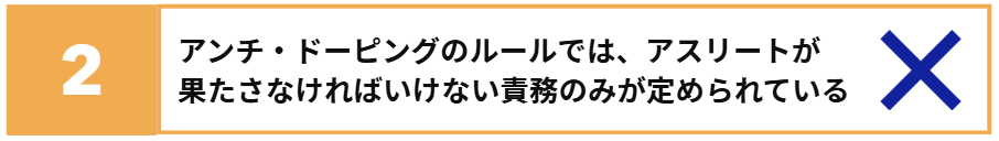 アンチ・ドーピングのルールでは、アスリートが果たさなければいけない責務のみが定められている　✕