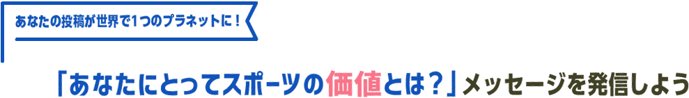 あなたの投稿が世界で1つのプラネットに！「あなたにとってスポーツの価値とは？」メッセージを発信しよう