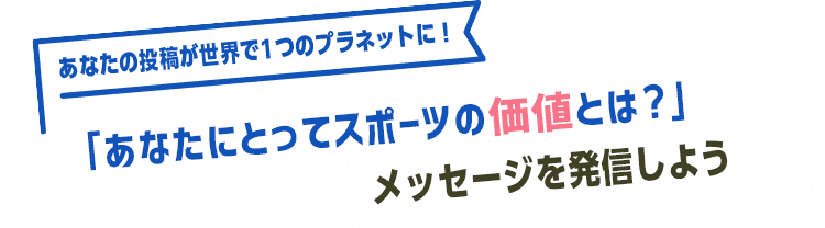 あなたの投稿が世界で1つのプラネットに！「あなたにとってスポーツの価値とは？」メッセージを発信しよう